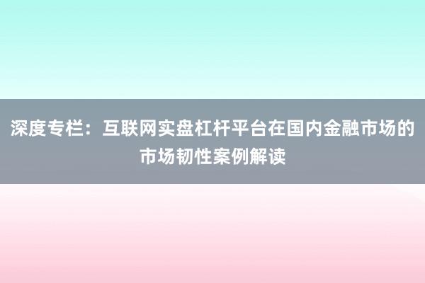 深度专栏：互联网实盘杠杆平台在国内金融市场的市场韧性案例解读