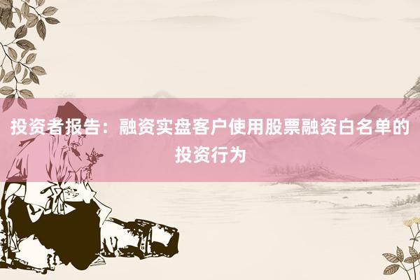 投资者报告：融资实盘客户使用股票融资白名单的投资行为