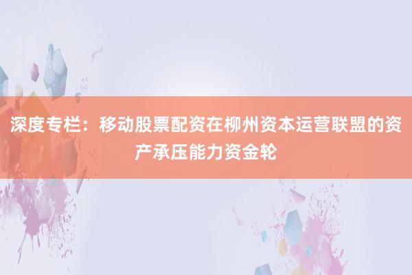 深度专栏：移动股票配资在柳州资本运营联盟的资产承压能力资金轮