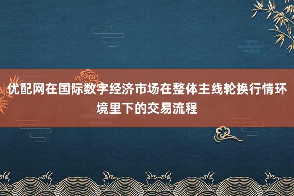 优配网在国际数字经济市场在整体主线轮换行情环境里下的交易流程
