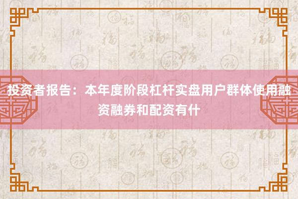 投资者报告:本年度阶段杠杆实盘用户群体使用融资融券和配资有什