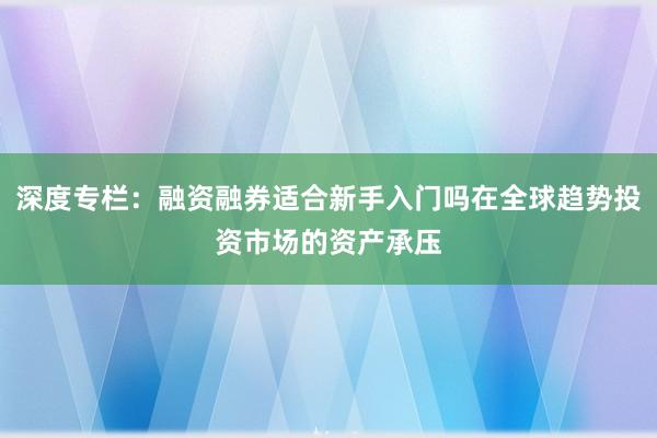 深度专栏：融资融券适合新手入门吗在全球趋势投资市场的资产承压