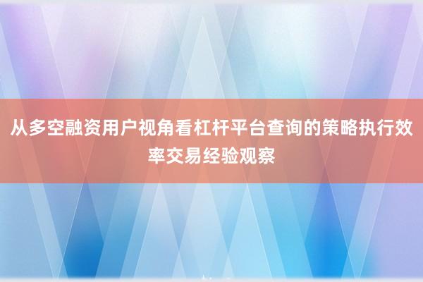 从多空融资用户视角看杠杆平台查询的策略执行效率交易经验观察