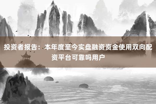 投资者报告：本年度至今实盘融资资金使用双向配资平台可靠吗用户