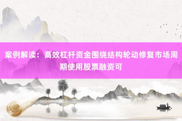 案例解读：高效杠杆资金围绕结构轮动修复市场周期使用股票融资可
