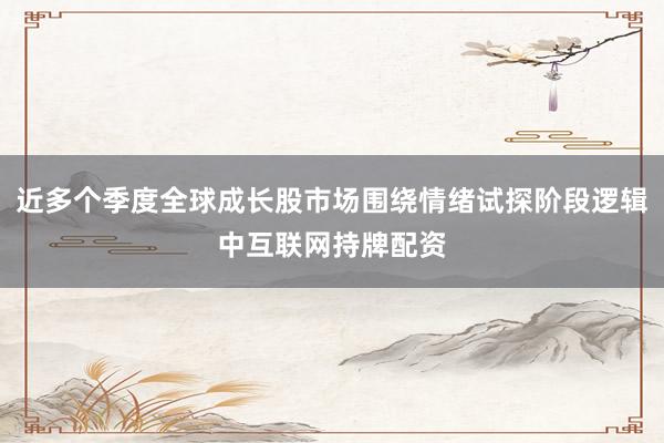 近多个季度全球成长股市场围绕情绪试探阶段逻辑中互联网持牌配资