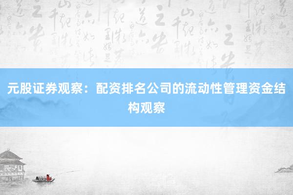 元股证券观察：配资排名公司的流动性管理资金结构观察
