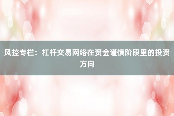 风控专栏：杠杆交易网络在资金谨慎阶段里的投资方向