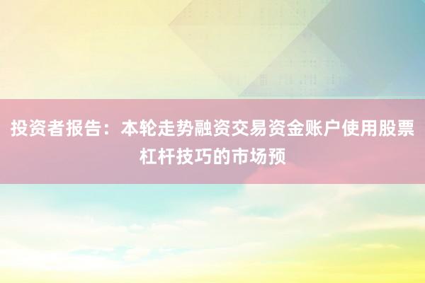 投资者报告:本轮走势融资交易资金账户使用股票杠杆技巧的市场预