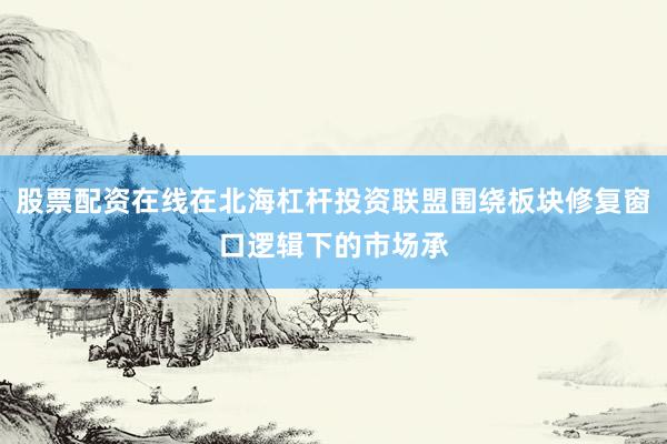 股票配资在线在北海杠杆投资联盟围绕板块修复窗口逻辑下的市场承