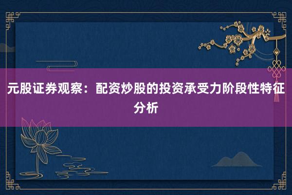 元股证券观察：配资炒股的投资承受力阶段性特征分析