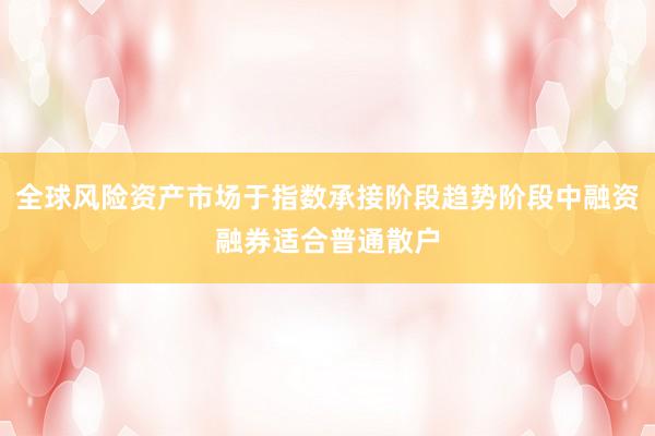 全球风险资产市场于指数承接阶段趋势阶段中融资融券适合普通散户