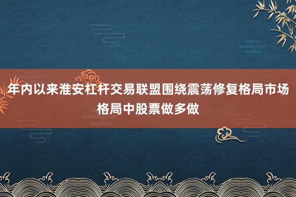 年内以来淮安杠杆交易联盟围绕震荡修复格局市场格局中股票做多做