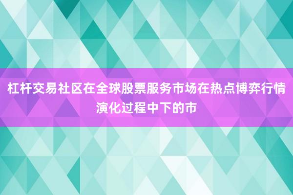 杠杆交易社区在全球股票服务市场在热点博弈行情演化过程中下的市