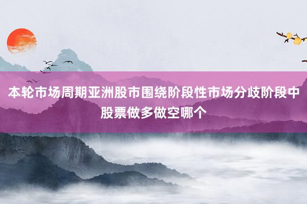 本轮市场周期亚洲股市围绕阶段性市场分歧阶段中股票做多做空哪个