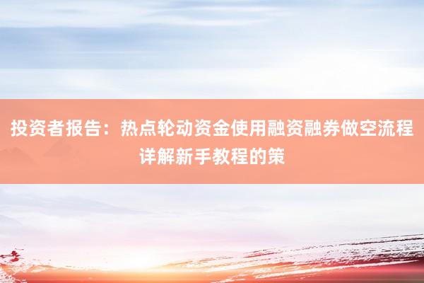 投资者报告：热点轮动资金使用融资融券做空流程详解新手教程的策