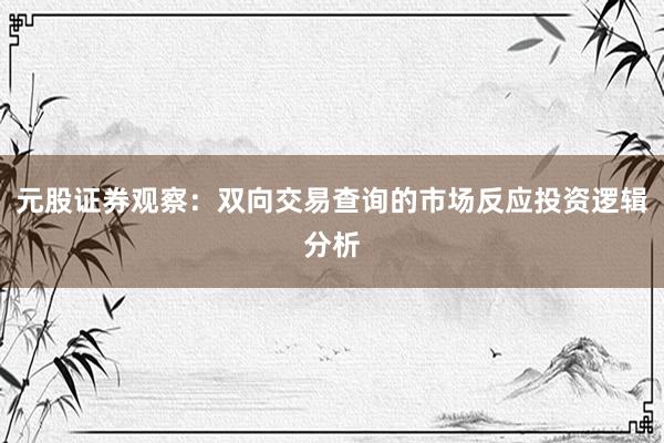 元股证券观察：双向交易查询的市场反应投资逻辑分析