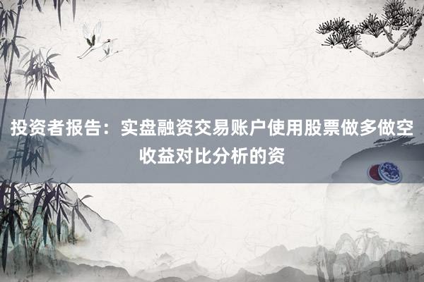 投资者报告：实盘融资交易账户使用股票做多做空收益对比分析的资