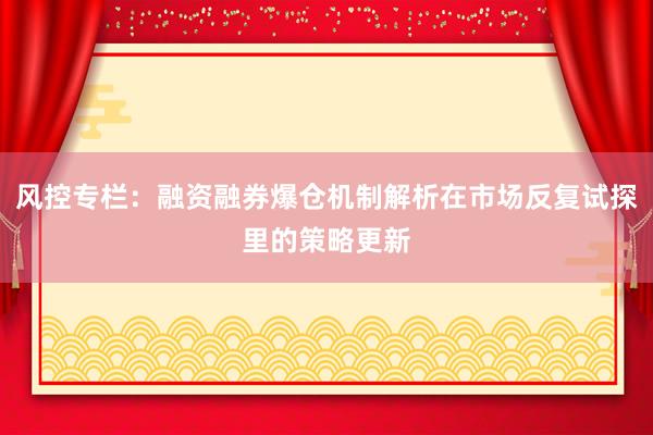 风控专栏：融资融券爆仓机制解析在市场反复试探里的策略更新