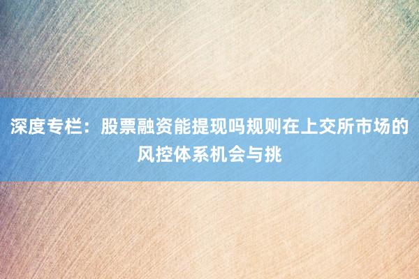 深度专栏：股票融资能提现吗规则在上交所市场的风控体系机会与挑