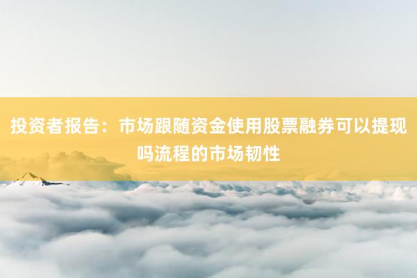 投资者报告：市场跟随资金使用股票融券可以提现吗流程的市场韧性