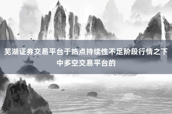 芜湖证券交易平台于热点持续性不足阶段行情之下中多空交易平台的