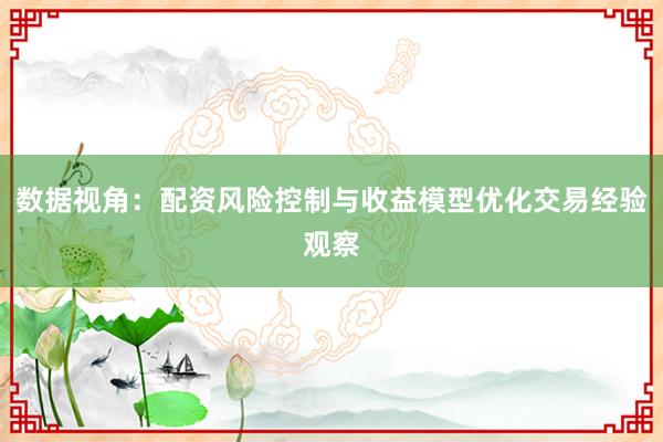 数据视角：配资风险控制与收益模型优化交易经验观察