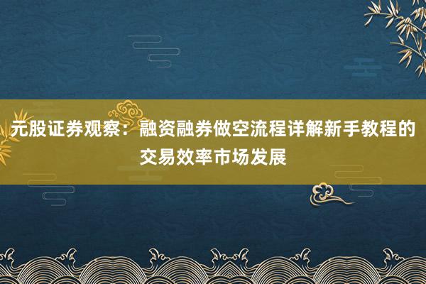 元股证券观察：融资融券做空流程详解新手教程的交易效率市场发展