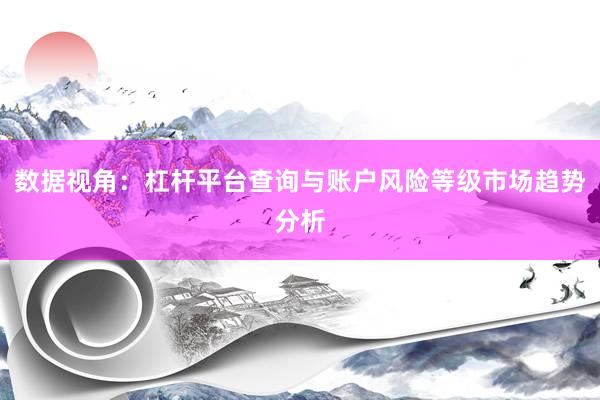 数据视角：杠杆平台查询与账户风险等级市场趋势分析