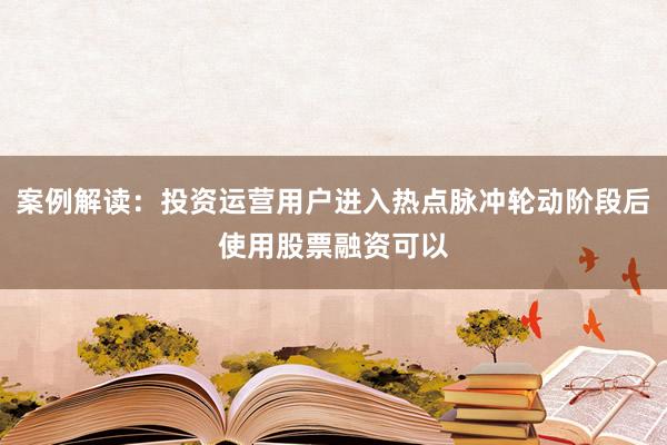 案例解读：投资运营用户进入热点脉冲轮动阶段后使用股票融资可以