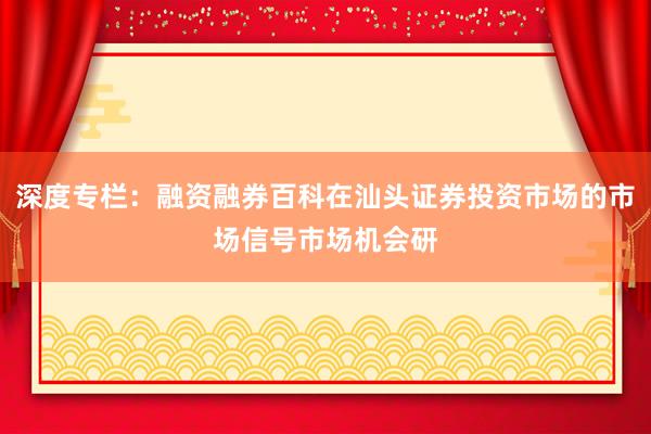 深度专栏：融资融券百科在汕头证券投资市场的市场信号市场机会研