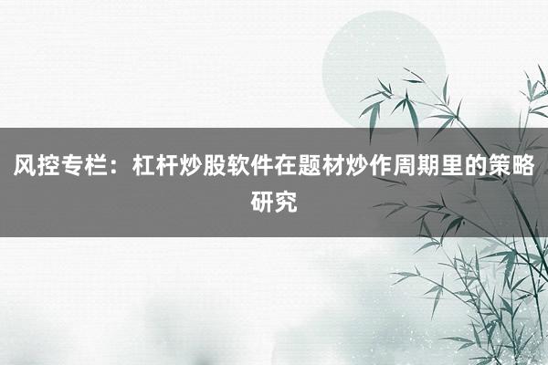 风控专栏：杠杆炒股软件在题材炒作周期里的策略研究