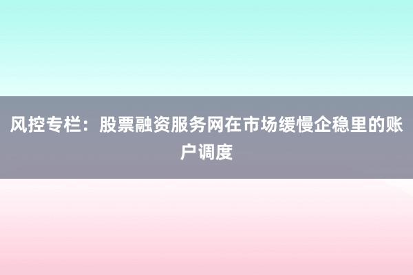 风控专栏：股票融资服务网在市场缓慢企稳里的账户调度