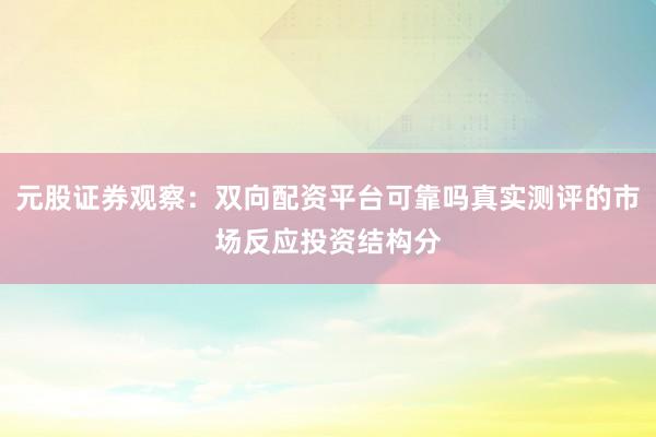 元股证券观察：双向配资平台可靠吗真实测评的市场反应投资结构分