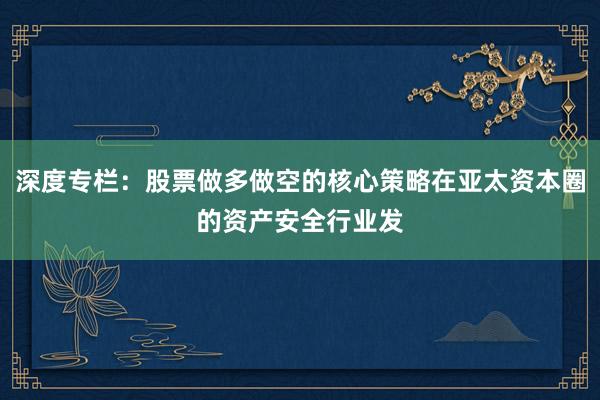 深度专栏：股票做多做空的核心策略在亚太资本圈的资产安全行业发