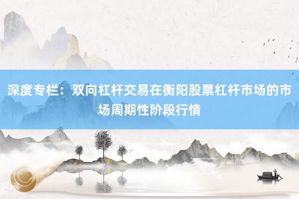 深度专栏:双向杠杆交易在衡阳股票杠杆市场的市场周期性阶段行情