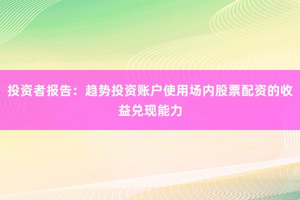 投资者报告：趋势投资账户使用场内股票配资的收益兑现能力