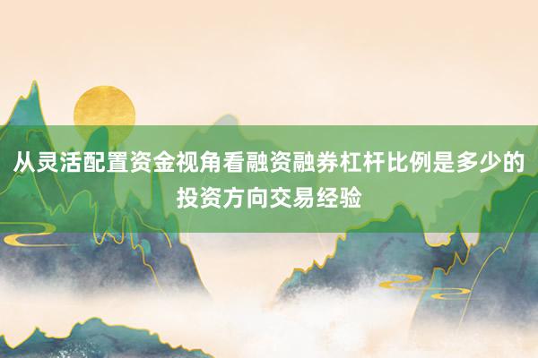 从灵活配置资金视角看融资融券杠杆比例是多少的投资方向交易经验