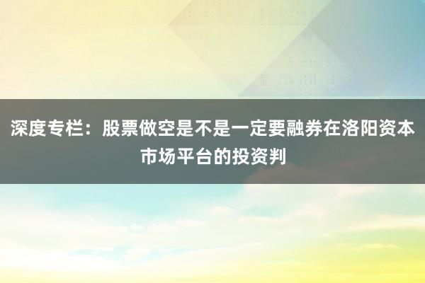 深度专栏：股票做空是不是一定要融券在洛阳资本市场平台的投资判