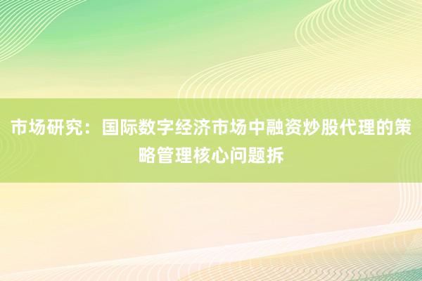 市场研究：国际数字经济市场中融资炒股代理的策略管理核心问题拆