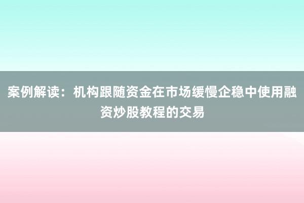 案例解读：机构跟随资金在市场缓慢企稳中使用融资炒股教程的交易