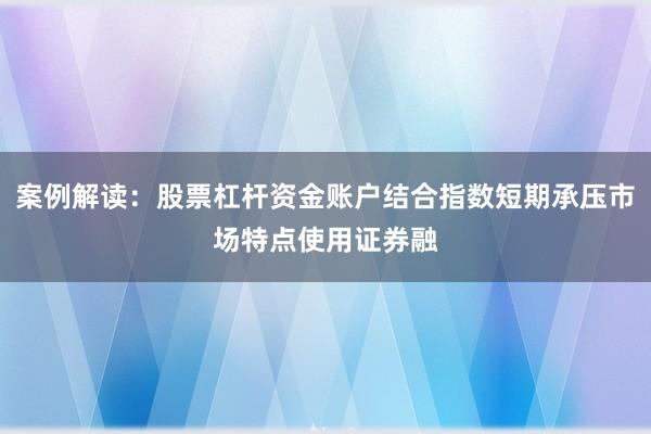 案例解读：股票杠杆资金账户结合指数短期承压市场特点使用证券融