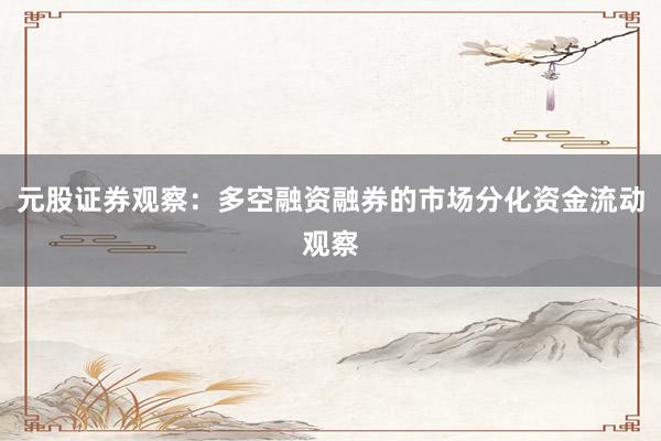 元股证券观察：多空融资融券的市场分化资金流动观察