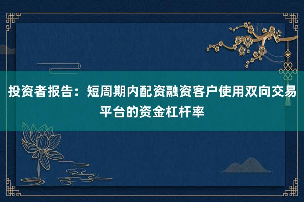 投资者报告:短周期内配资融资客户使用双向交易平台的资金杠杆率
