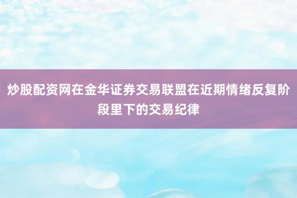 炒股配资网在金华证券交易联盟在近期情绪反复阶段里下的交易纪律