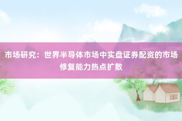 市场研究：世界半导体市场中实盘证券配资的市场修复能力热点扩散