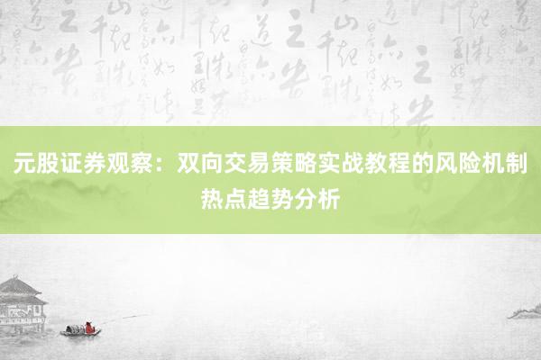 元股证券观察：双向交易策略实战教程的风险机制热点趋势分析