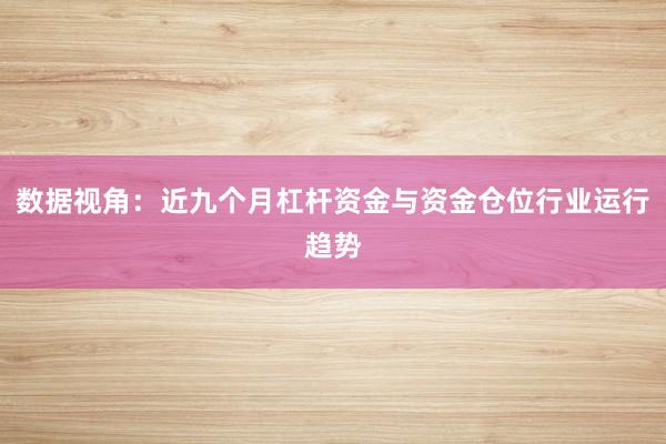 数据视角：近九个月杠杆资金与资金仓位行业运行趋势