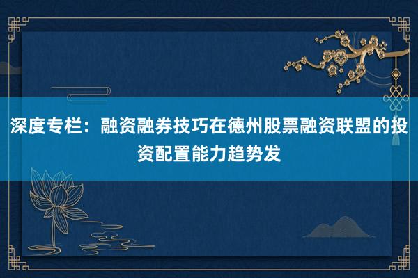 深度专栏：融资融券技巧在德州股票融资联盟的投资配置能力趋势发
