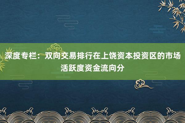 深度专栏：双向交易排行在上饶资本投资区的市场活跃度资金流向分